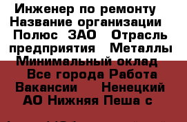 Инженер по ремонту › Название организации ­ Полюс, ЗАО › Отрасль предприятия ­ Металлы › Минимальный оклад ­ 1 - Все города Работа » Вакансии   . Ненецкий АО,Нижняя Пеша с.